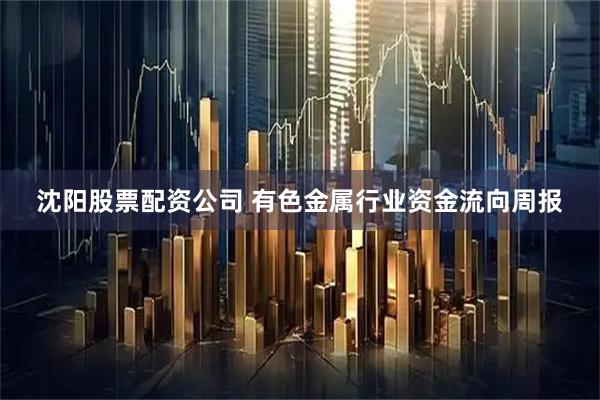 沈阳股票配资公司 有色金属行业资金流向周报