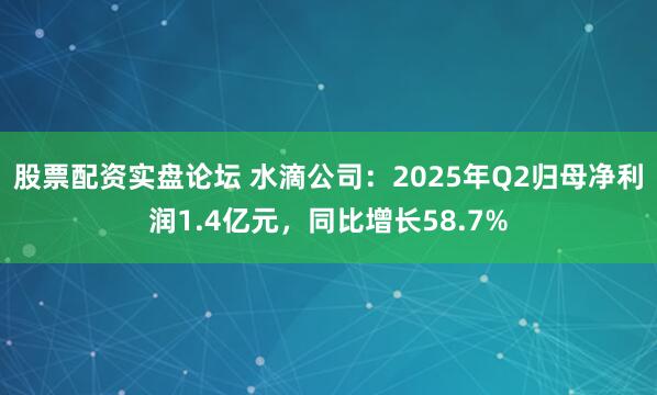 股票配资实盘论坛 水滴公司：2025年Q2归母净利润1.4亿元，同比增长58.7%