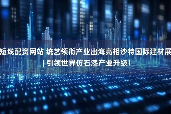 短线配资网站 统艺领衔产业出海亮相沙特国际建材展 | 引领世界仿石漆产业升级！
