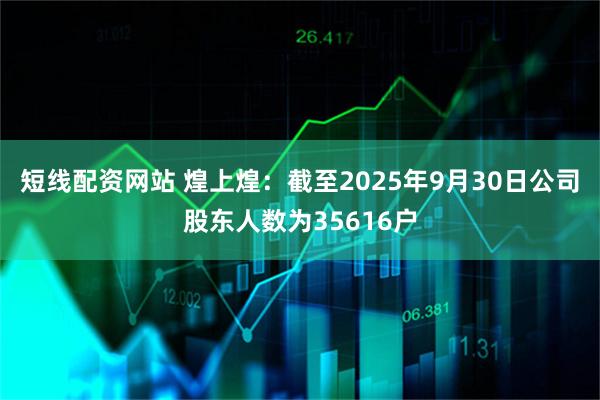 短线配资网站 煌上煌：截至2025年9月30日公司股东人数为35616户