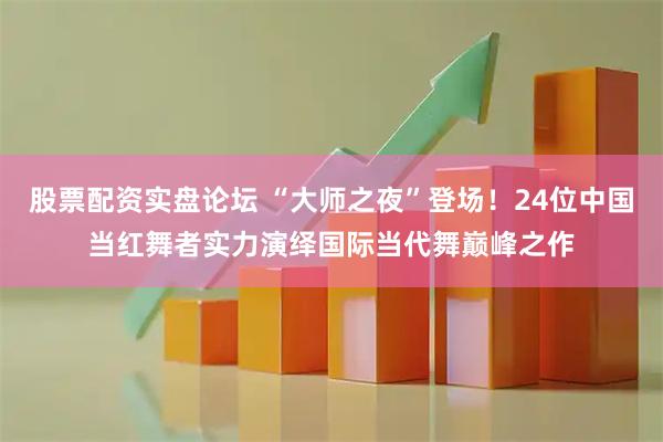 股票配资实盘论坛 “大师之夜”登场！24位中国当红舞者实力演绎国际当代舞巅峰之作