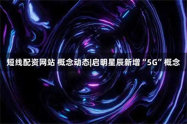 短线配资网站 概念动态|启明星辰新增“5G”概念