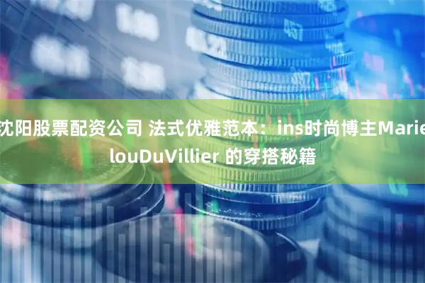 沈阳股票配资公司 法式优雅范本：ins时尚博主MarielouDuVillier 的穿搭秘籍