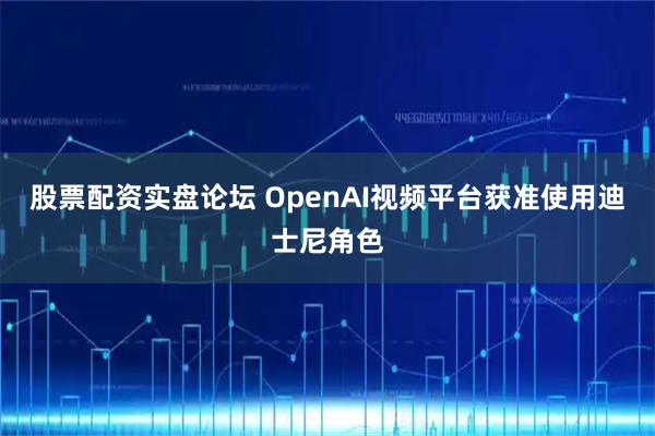股票配资实盘论坛 OpenAI视频平台获准使用迪士尼角色