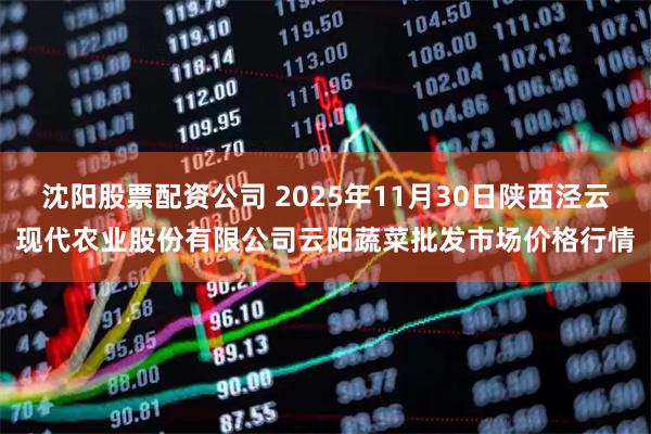 沈阳股票配资公司 2025年11月30日陕西泾云现代农业股份有限公司云阳蔬菜批发市场价格行情