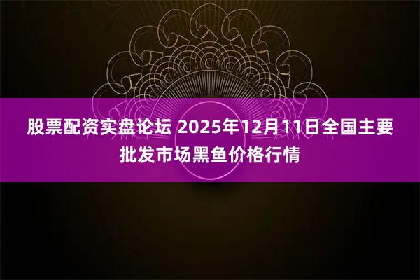 股票配资实盘论坛 2025年12月11日全国主要批发市场黑鱼价格行情