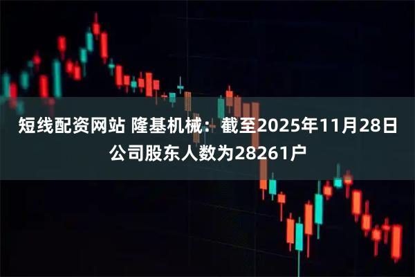 短线配资网站 隆基机械：截至2025年11月28日公司股东人数为28261户
