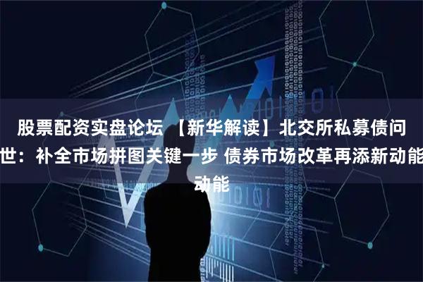 股票配资实盘论坛 【新华解读】北交所私募债问世：补全市场拼图关键一步 债券市场改革再添新动能